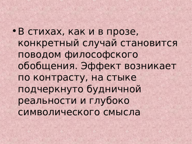 В стихах, как и в прозе, конкретный случай становится поводом философского обобщения. Эффект возникает по контрасту, на стыке подчеркнуто будничной реальности и глубоко символического смысла 