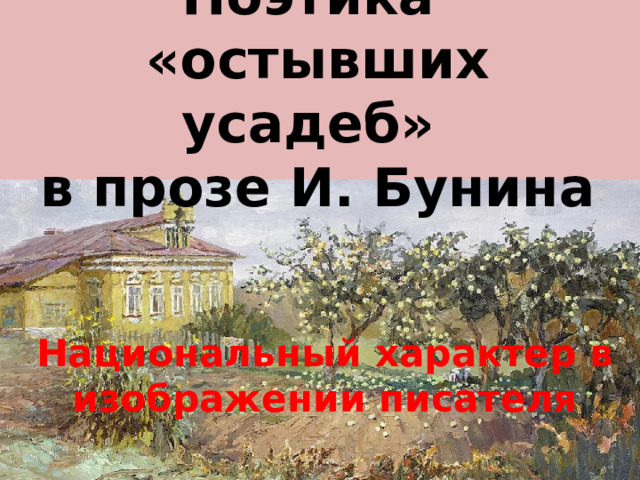 Поэтика  «остывших усадеб»  в прозе И. Бунина Национальный характер в изображении писателя 