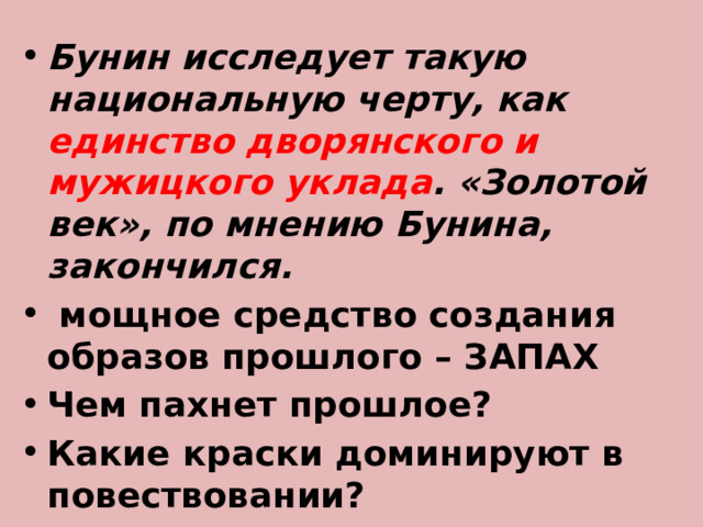 Бунин исследует такую национальную черту, как единство дворянского и мужицкого уклада . «Золотой век», по мнению Бунина, закончился.  мощное средство создания образов прошлого – ЗАПАХ Чем пахнет прошлое? Какие краски доминируют в повествовании? 