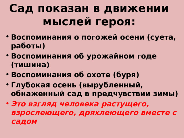 Сад показан в движении мыслей героя: Воспоминания о погожей осени (суета, работы) Воспоминания об урожайном годе (тишина) Воспоминания об охоте (буря) Глубокая осень (вырубленный, обнаженный сад в предчувствии зимы) Это взгляд человека растущего, взрослеющего, дряхлеющего вместе с садом 