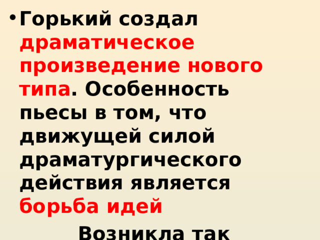 Горький создал драматическое произведение нового типа . Особенность пьесы в том, что движущей силой драматургического действия является борьба идей Возникла так называемая «безгеройная» композиция драмы 