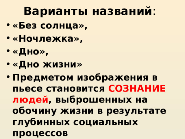 Варианты названий : «Без солнца», «Ночлежка», «Дно», «Дно жизни» Предметом изображения в пьесе становится СОЗНАНИЕ людей , выброшенных на обочину жизни в результате глубинных социальных процессов 