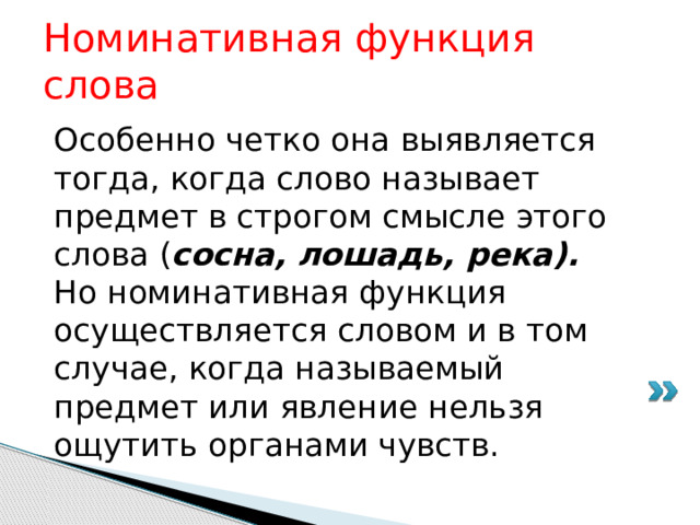 Номинативная функция слова Особенно четко она выявляется тогда, когда слово называет предмет в строгом смысле этого слова ( сосна,  лошадь, река). Но номинативная функция осуществляется словом и в том случае, когда называемый предмет или явление нельзя ощутить органами чувств. 