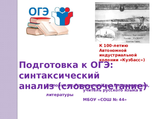 К 100-летию Автономной индустриальной колонии «Кузбасс») Подготовка к ОГЭ: синтаксический анализ (словосочетание) Выполнила: Родионова Инна Владимировна,  учитель русского языка и литературы  МБОУ «СОШ № 44» 