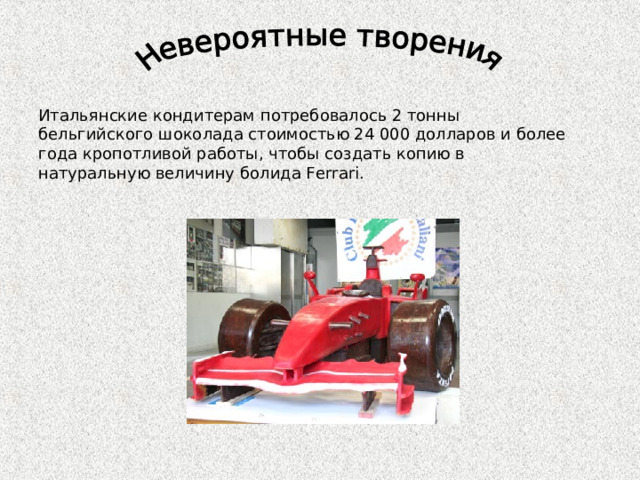 Итальянские кондитерам потребовалось 2 тонны бельгийского шоколада стоимостью 24 000 долларов и более года кропотливой работы, чтобы создать копию в натуральную величину болида Ferrari.   