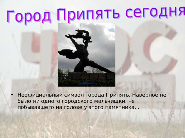 Неофициальный символ города Припять. Наверное не было ни одного городского мальчишки, не побывавшего на голове у этого памятника... 