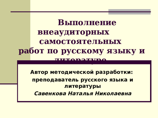   Выполнение внеаудиторных самостоятельных  работ по русскому языку и литературе Автор методической разработки: преподаватель русского языка и литературы Савенкова Наталья Николаевна 