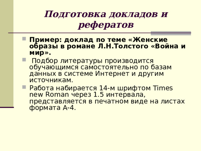 Подготовка докладов и рефератов Пример: доклад по теме «Женские образы в романе Л.Н.Толстого «Война и мир».  Подбор литературы производится обучающимся самостоятельно по базам данных в системе Интернет и другим источникам. Работа набирается 14-м шрифтом Times new Roman через 1.5 интервала, представляется в печатном виде на листах формата А-4. 