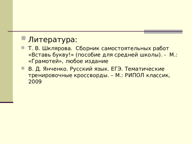 Литература: Т. В. Шклярова. Сборник самостоятельных работ «Вставь букву!» (пособие для средней школы). - М.: «Грамотей», любое издание В. Д. Янченко. Русский язык. ЕГЭ. Тематические тренировочные кроссворды. – М.: РИПОЛ классик, 2009   