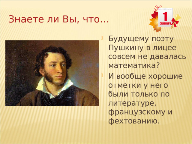Знаете ли Вы, что… Будущему поэту Пушкину в лицее совсем не давалась математика? И вообще хорошие отметки у него были только по литературе, французскому и фехтованию. 