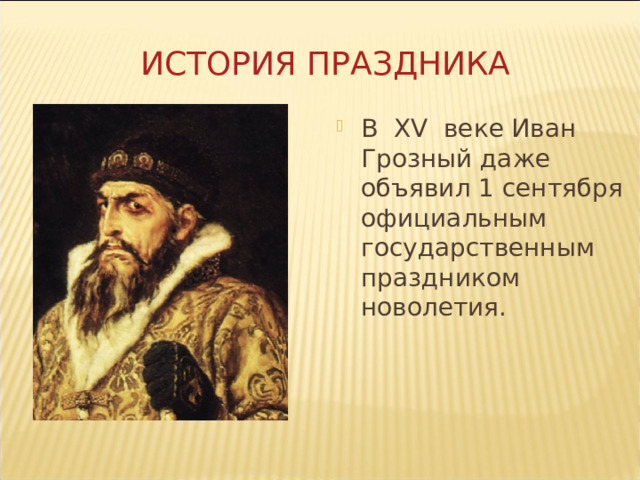 ИСТОРИЯ ПРАЗДНИКА В  ХV  веке Иван Грозный даже объявил 1 сентября официальным государственным праздником новолетия. 