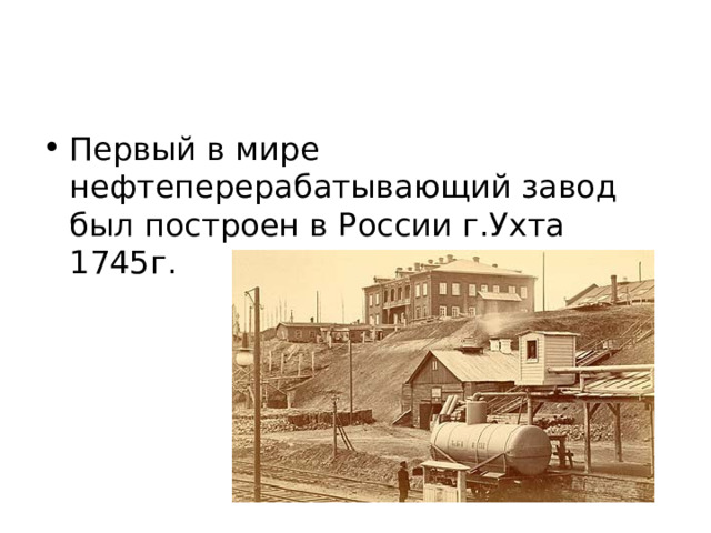 Первый в мире нефтеперерабатывающий завод был построен в России г.Ухта 1745г. 