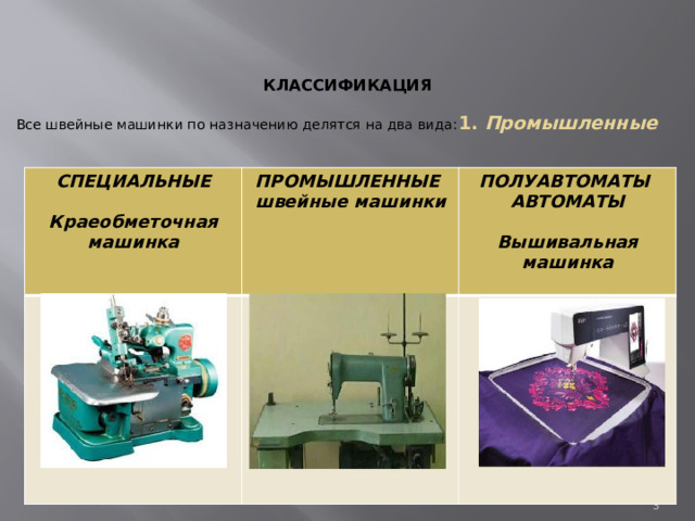    КЛАССИФИКАЦИЯ   Все швейные машинки по назначению делятся на два вида:    1. Промышленные       СПЕЦИАЛЬНЫЕ  ПРОМЫШЛЕННЫЕ швейные машинки ПОЛУАВТОМАТЫ Краеобметочная машинка АВТОМАТЫ    Вышивальная машинка       