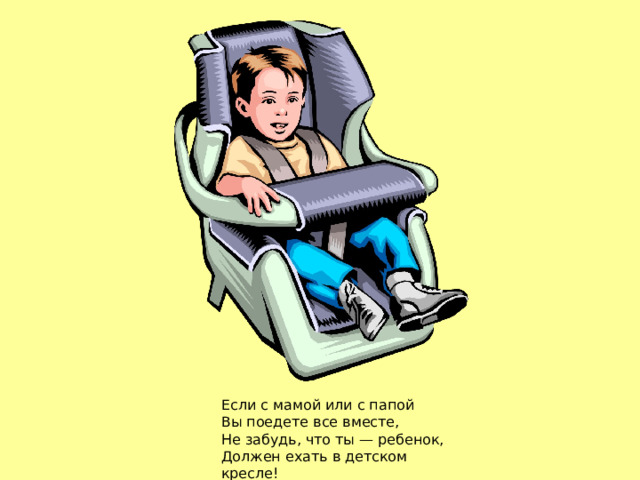 Если с мамой или с папой Вы поедете все вместе, Не забудь, что ты — ребенок, Должен ехать в детском кресле! 