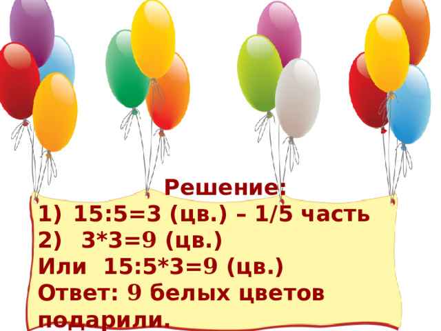 Решение: 15:5=3 (цв.) – 1/5 часть  3*3= 9 (цв.) Или 15:5*3= 9 (цв.) Ответ: 9 белых цветов подарили. 