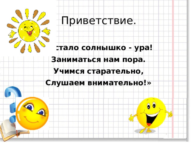  Приветствие. «Встало солнышко - ура! Заниматься нам пора. Учимся старательно, Слушаем внимательно!» 