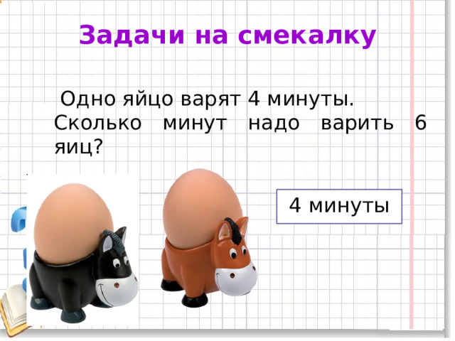 Задачи на смекалку  Одно яйцо варят 4 минуты. Сколько минут надо варить 6 яиц? 4 минуты 