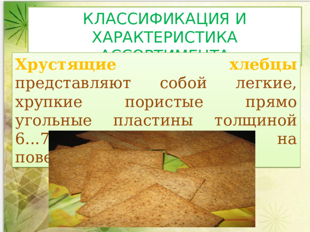 КЛАССИФИКАЦИЯ И ХАРАКТЕРИСТИКА АССОРТИМЕНТА Хрустящие хлебцы представляют собой легкие, хрупкие пористые прямо­угольные пластины толщиной 6...7 мм, с наколами на поверхности. 