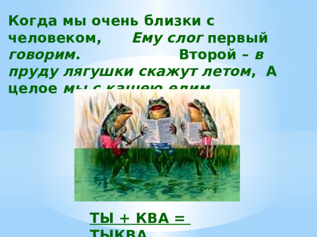 Когда мы очень близки с человеком, Ему слог первый говорим . Второй – в пруду лягушки скажут летом , А целое мы с кашею едим .  ТЫ + КВА = ТЫКВА 