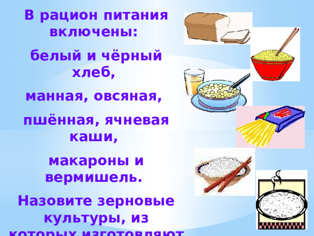 В рацион питания включены: белый и чёрный хлеб, манная, овсяная, пшённая, ячневая каши, макароны и вермишель. Назовите зерновые культуры, из которых изготовляют перечисленные продукты. 