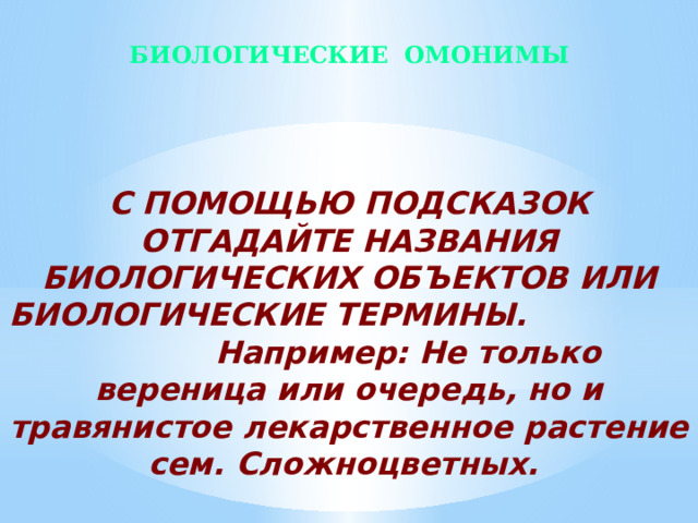 БИОЛОГИЧЕСКИЕ ОМОНИМЫ С ПОМОЩЬЮ ПОДСКАЗОК ОТГАДАЙТЕ НАЗВАНИЯ БИОЛОГИЧЕСКИХ ОБЪЕКТОВ ИЛИ БИОЛОГИЧЕСКИЕ ТЕРМИНЫ. Например: Не только вереница или очередь, но и травянистое лекарственное растение сем. Сложноцветных. 