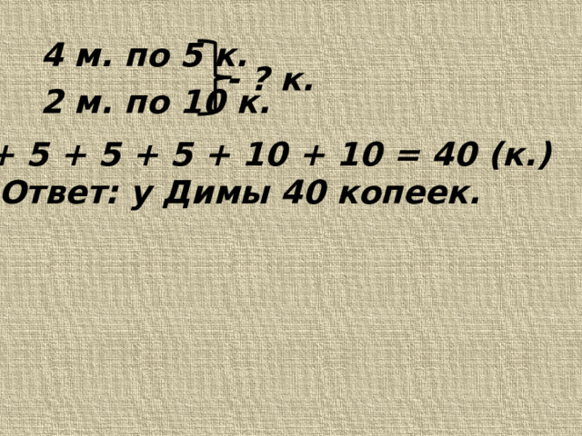4 м. по 5 к. 2 м. по 10 к. - ? к. 5 + 5 + 5 + 5 + 10 + 10 = 40 (к.) Ответ: у Димы 40 копеек. 