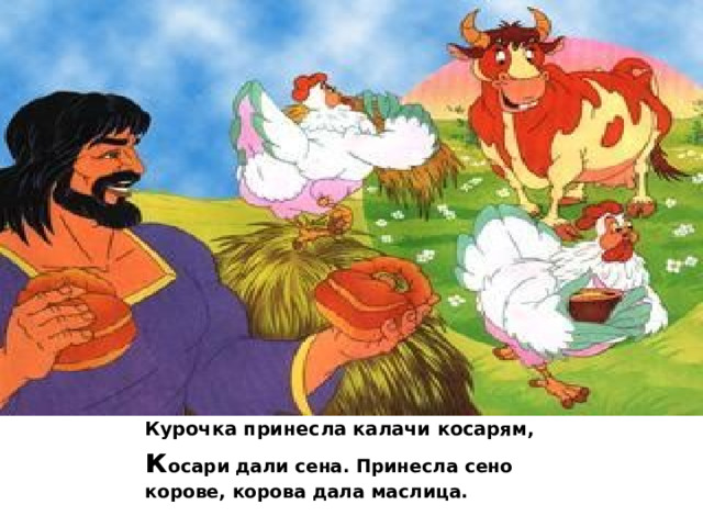 Курочка принесла калачи косарям, к осари дали сена. Принесла сено корове, корова дала маслица. 