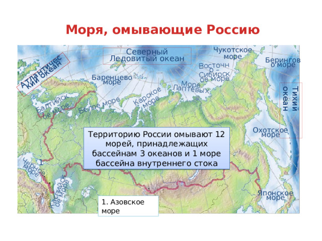 Карское море Море Лаптевых Восточно – Сибирское море Белое море Тихий океан Балтийское море Черное море Каспийское море Атлантический океан Моря, омывающие Россию Чукотское море Северный Ледовитый океан Берингово море Баренцево море Территорию России омывают 12 морей, принадлежащих бассейнам 3 океанов и 1 море бассейна внутреннего стока Охотское море По щелчку на название океана, появляются название морей. 1 Японское море 1. Азовское море  