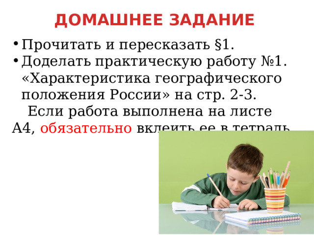 ДОМАШНЕЕ ЗАДАНИЕ Прочитать и пересказать §1. Доделать практическую работу №1. «Характеристика географического положения России» на стр. 2-3.  Если работа выполнена на листе А4, обязательно вклеить ее в тетрадь. Анимация по щелчку  