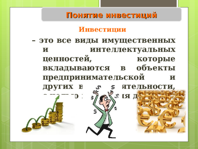 Понятие инвестиций Инвестиции  – это все виды имущественных и интеллектуальных ценностей, которые вкладываются в объекты предпринимательской и других видов деятельности, с целью получения дохода. 