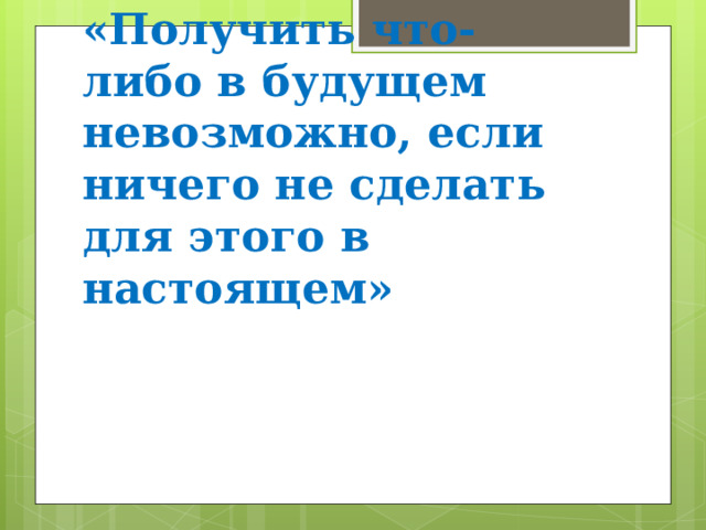 «Получить что-либо в будущем невозможно, если ничего не сделать для этого в настоящем» 