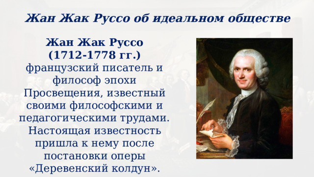 Жан Жак Руссо об идеальном обществе Жан Жак Руссо (1712-1778 гг.) французский писатель и философ эпохи Просвещения, известный своими философскими и педагогическими трудами. Настоящая известность пришла к нему после постановки оперы «Деревенский колдун». 