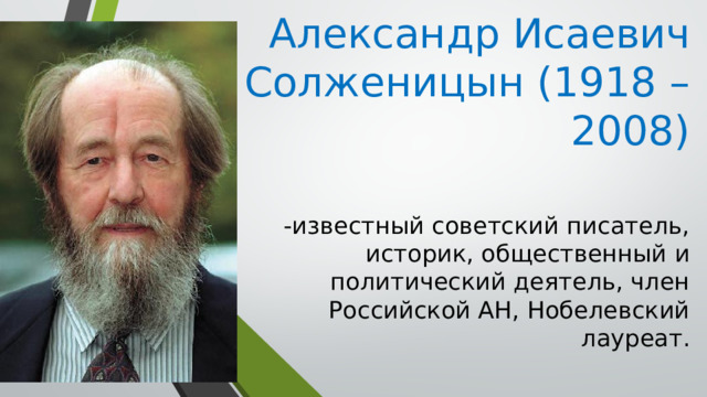 Александр Исаевич Солженицын (1918 – 2008) -известный советский писатель, историк, общественный и политический деятель, член Российской АН, Нобелевский лауреат. 