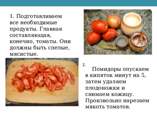 1. Подготавливаем все необходимые продукты. Главная составляющая, конечно, томаты. Они должны быть спелые, мясистые. 2.  Помидоры опускаем в кипяток минут на 5, затем удаляем плодоножки и снимаем кожицу. Произвольно нарезаем мякоть томатов. 