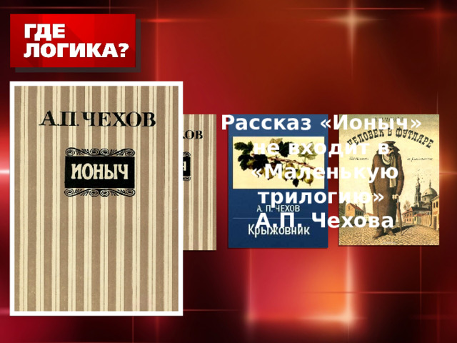 Рассказ «Ионыч»  не входит в  «Маленькую трилогию»  А.П. Чехова 