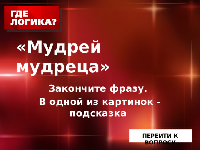   «Мудрей мудреца» Закончите фразу. В одной из картинок - подсказка  ПЕРЕЙТИ К ВОПРОСУ 
