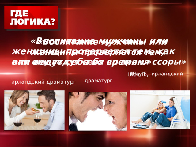  «Воспитание мужчины или женщины проверяется тем,  как они ведут себя во время ссоры»   Шоу Б., ирландский драматург  «Воспитание мужчины или женщины проверяется тем, как они ведут себя во время…»   Шоу Б., ирландский драматург 