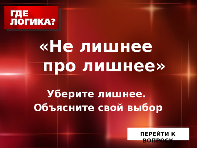   «Не лишнее  про лишнее» Уберите лишнее. Объясните свой выбор ПЕРЕЙТИ К ВОПРОСУ 