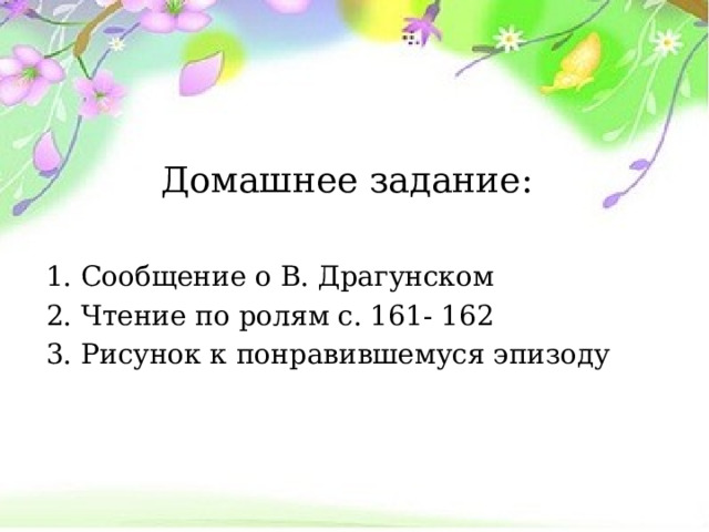 Домашнее задание: 1. Сообщение о В. Драгунском 2. Чтение по ролям с. 161- 162 3. Рисунок к понравившемуся эпизоду 