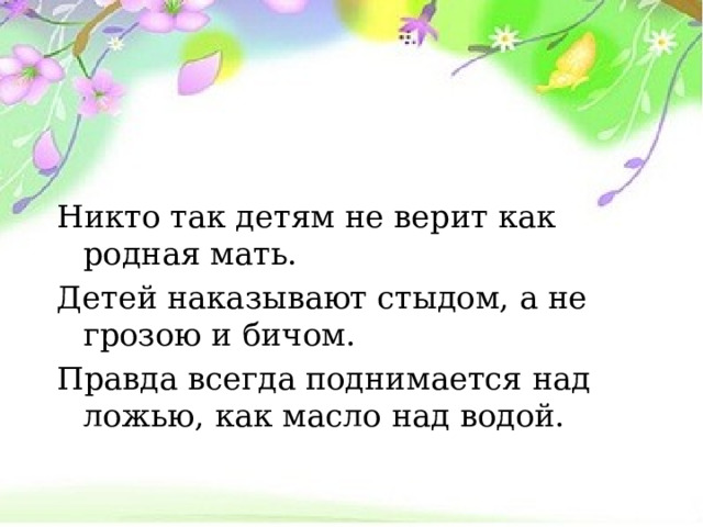 Никто так детям не верит как родная мать. Детей наказывают стыдом, а не грозою и бичом. Правда всегда поднимается над ложью, как масло над водой. 