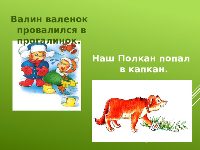 Валин валенок провалился в прогалинок. Наш Полкан попал в капкан. 