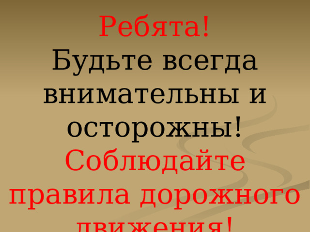 Ребята!  Будьте всегда внимательны и осторожны!  Соблюдайте правила дорожного движения! 