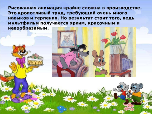 Рисованная анимация крайне сложна в производстве. Это кропотливый труд, требующий очень много навыков и терпения. Но результат стоит того, ведь мультфильм получается ярким, красочным и невообразимым. 