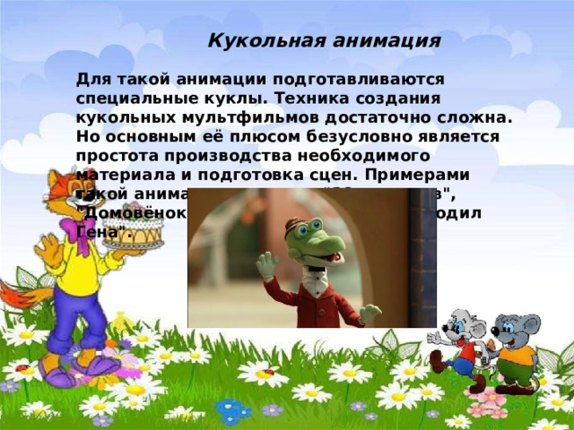 Кукольная анимация Для такой анимации подготавливаются специальные куклы. Техника создания кукольных мультфильмов достаточно сложна. Но основным её плюсом безусловно является простота производства необходимого материала и подготовка сцен. Примерами такой анимации являются 