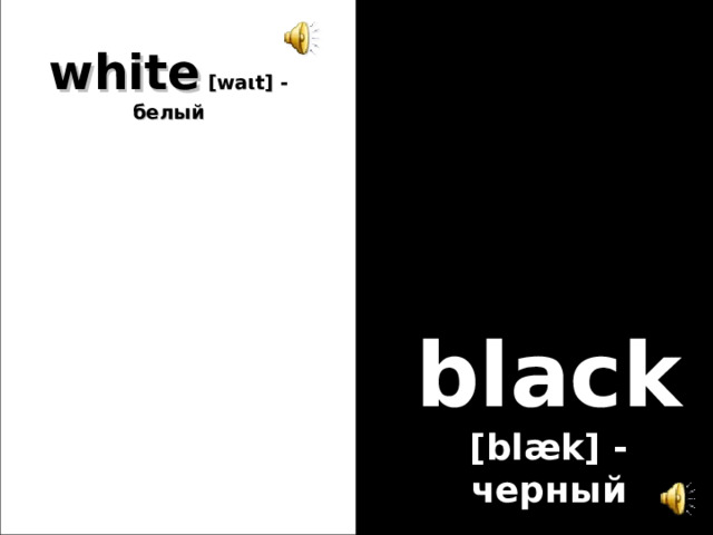 white  [wa ι t] - белый black [blæk] - черный 
