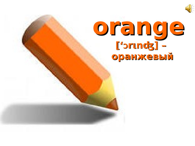orange  [‘ Ɔ r ι nʤ] –  оранжевый 