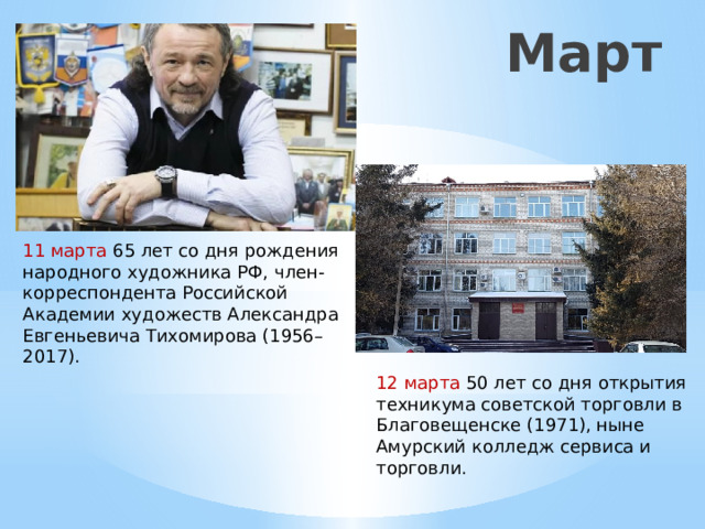 Март 11 марта 65 лет со дня рождения народного художника РФ, член-корреспондента Российской Академии художеств Александра Евгеньевича Тихомирова (1956–2017). 12 марта 50 лет со дня открытия техникума советской торговли в Благовещенске (1971), ныне Амурский колледж сервиса и торговли. 