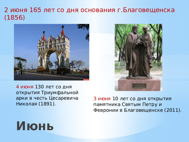 3 июня 10 лет со дня открытия памятника Святым Петру и Февронии в Благовещенске (2011). 2 июня 165 лет со дня основания г.Благовещенска (1856) 4 июня 130 лет со дня открытия Триумфальной арки в честь Цесаревича Николая (1891). Июнь 