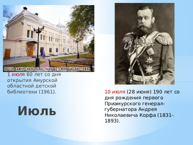 10 июля (28 июня) 190 лет со дня рождения первого Приамурского генерал-губернатора Андрея Николаевича Корфа (1831–1893). 1 июля 60 лет со дня открытия Амурской областной детской библиотеки (1961). Июль 