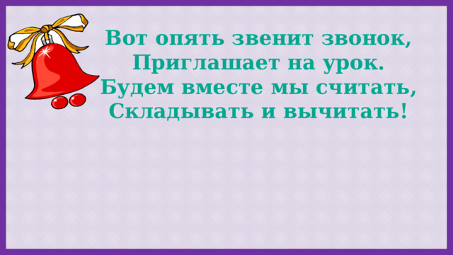Вот опять звенит звонок, Приглашает на урок. Будем вместе мы считать, Складывать и вычитать! 